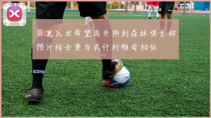 贝里瓦尔希望离开热刺森林俱乐部预计转会费与武什科维奇相似