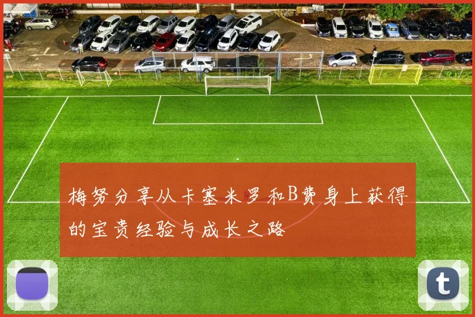 梅努分享从卡塞米罗和B费身上获得的宝贵经验与成长之路