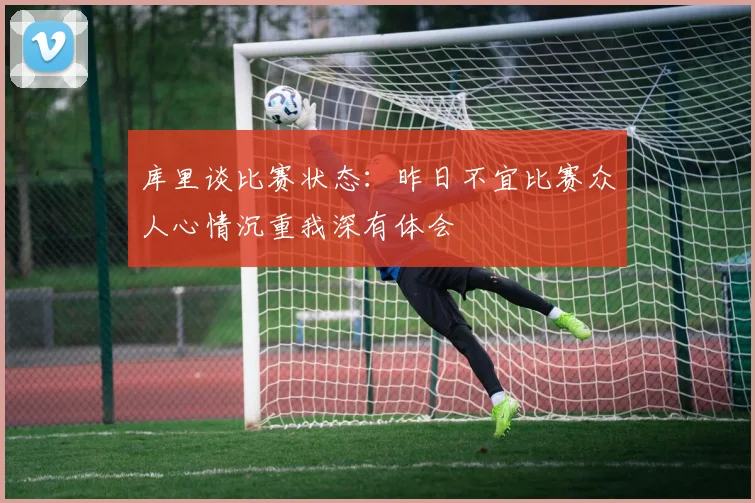 库里谈比赛状态：昨日不宜比赛众人心情沉重我深有体会