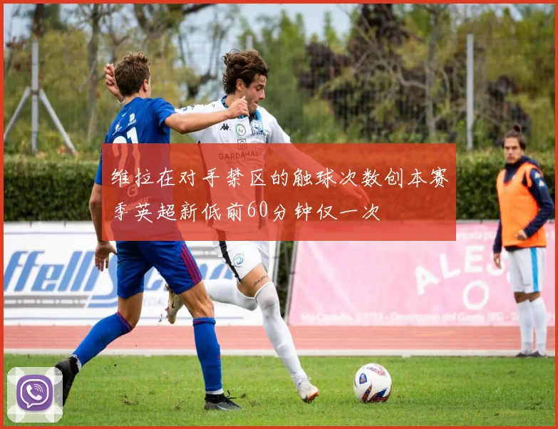 维拉在对手禁区的触球次数创本赛季英超新低前60分钟仅一次