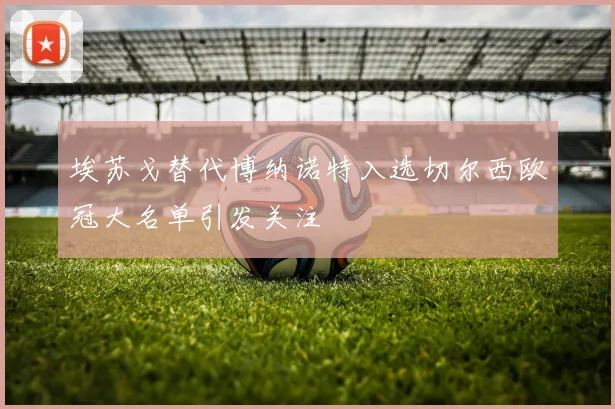 埃苏戈替代博纳诺特入选切尔西欧冠大名单引发关注