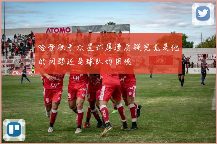哈登联手众星却屡遭质疑究竟是他的问题还是球队的困境