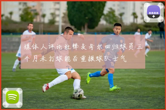 媒体人评论杜锋麦考尔回归球员三个月未打球能否重振球队士气