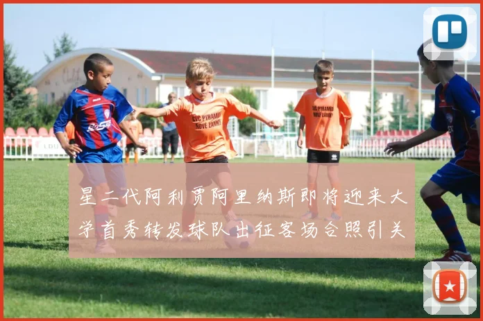 星二代阿利贾阿里纳斯即将迎来大学首秀转发球队出征客场合照引关注