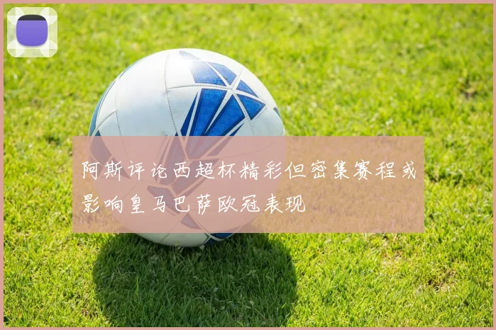 阿斯评论西超杯精彩但密集赛程或影响皇马巴萨欧冠表现