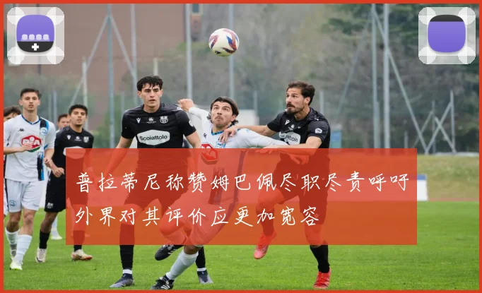 普拉蒂尼称赞姆巴佩尽职尽责呼吁外界对其评价应更加宽容