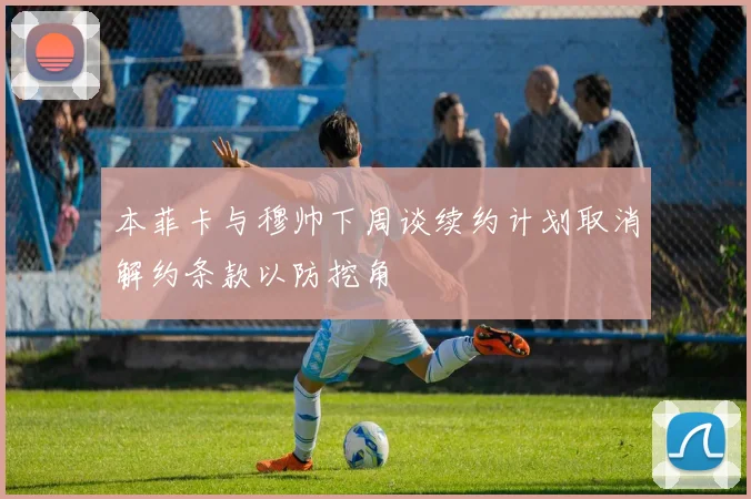 本菲卡与穆帅下周谈续约计划取消解约条款以防挖角