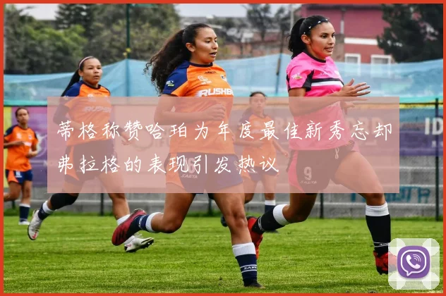 蒂格称赞哈珀为年度最佳新秀忘却弗拉格的表现引发热议