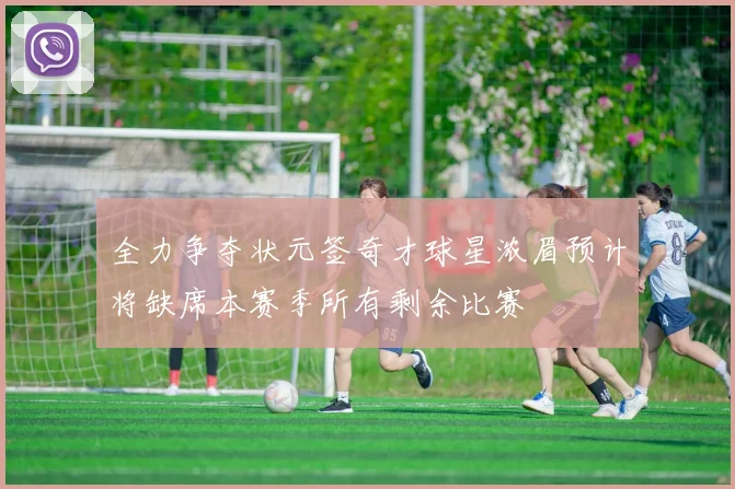 全力争夺状元签奇才球星浓眉预计将缺席本赛季所有剩余比赛