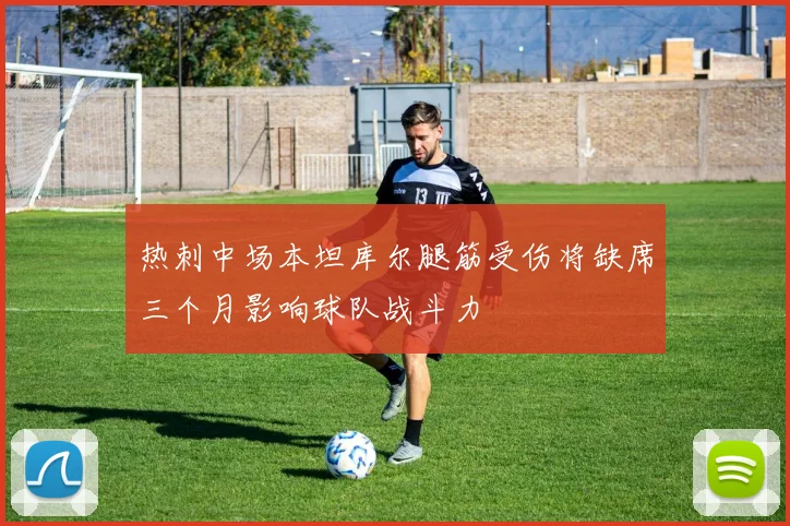 热刺中场本坦库尔腿筋受伤将缺席三个月影响球队战斗力