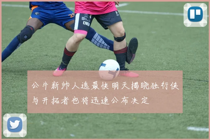 公牛新帅人选最快明天揭晓独行侠与开拓者也将迅速公布决定