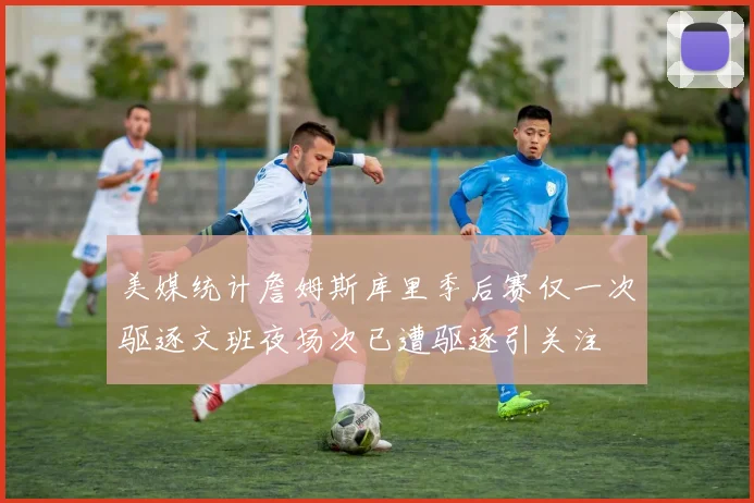 美媒统计詹姆斯库里季后赛仅一次驱逐文班夜场次已遭驱逐引关注