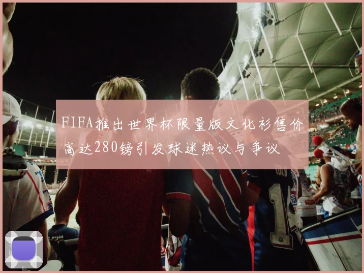 FIFA推出世界杯限量版文化衫售价高达280镑引发球迷热议与争议