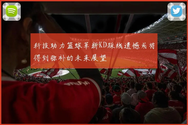 科技助力篮球革新KD踩线遗憾或将得到弥补的未来展望