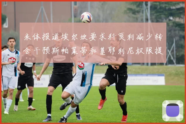 米体报道埃尔坎要求科莫利减少转会干预斯帕莱蒂和基耶利尼权限提升