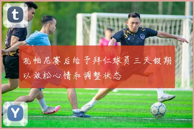 孔帕尼赛后给予拜仁球员三天假期以放松心情和调整状态