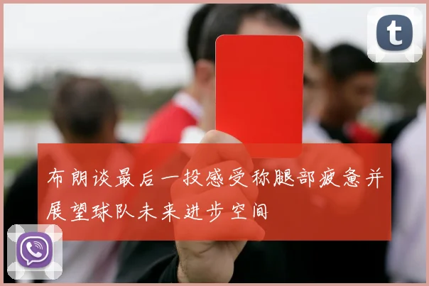 布朗谈最后一投感受称腿部疲惫并展望球队未来进步空间