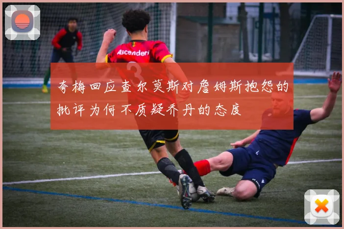 夸梅回应查尔莫斯对詹姆斯抱怨的批评为何不质疑乔丹的态度