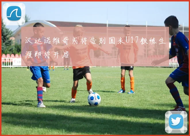 汉达诺维奇或将告别国米U17教练生涯即将开启