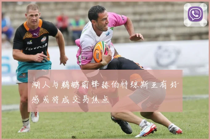 湖人与鹈鹕前锋赫伯特琼斯互有好感或将成交易焦点