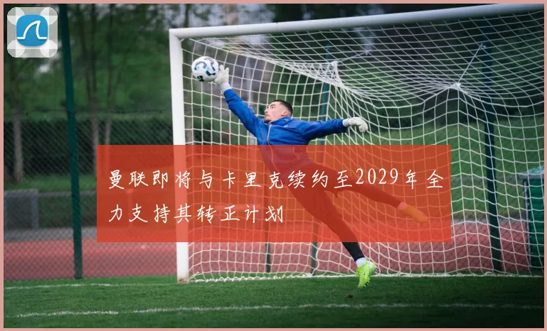 曼联即将与卡里克续约至2029年全力支持其转正计划
