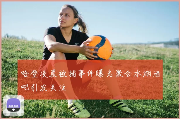 哈登凌晨被捕事件曝光聚会水烟酒吧引发关注