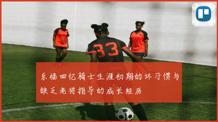 乐福回忆骑士生涯初期的坏习惯与缺乏老将指导的成长经历