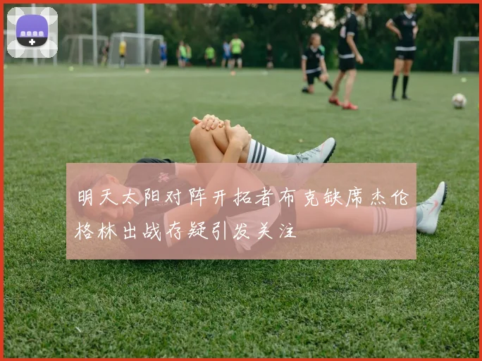 明天太阳对阵开拓者布克缺席杰伦格林出战存疑引发关注