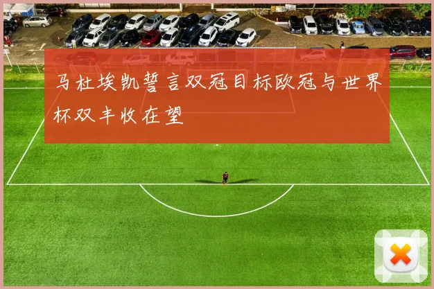 马杜埃凯誓言双冠目标欧冠与世界杯双丰收在望