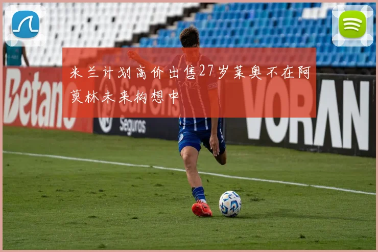 米兰计划高价出售27岁莱奥不在阿莫林未来构想中