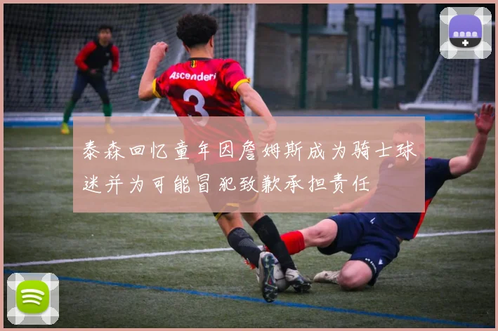 泰森回忆童年因詹姆斯成为骑士球迷并为可能冒犯致歉承担责任