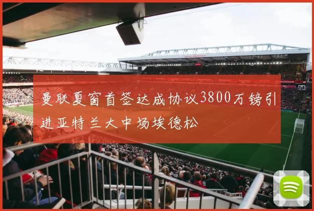 曼联夏窗首签达成协议3800万镑引进亚特兰大中场埃德松