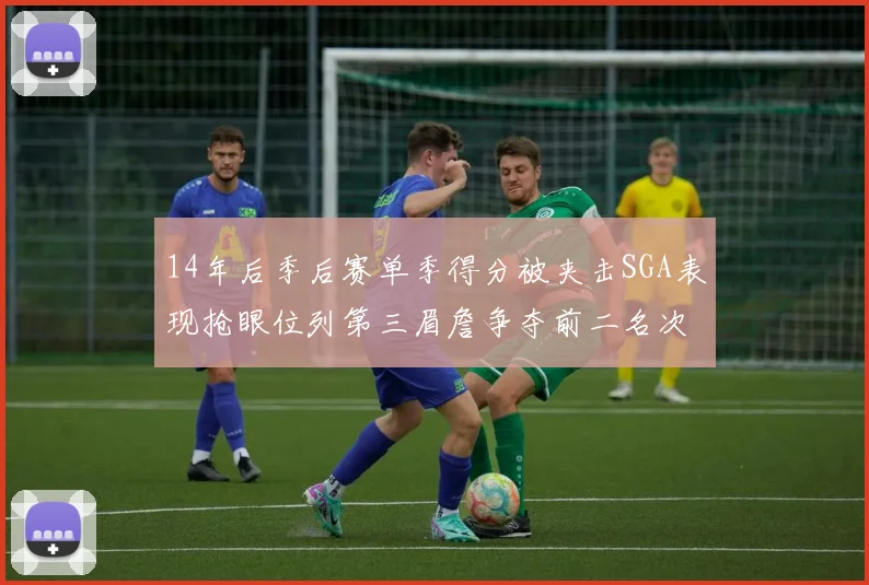 14年后季后赛单季得分被夹击SGA表现抢眼位列第三眉詹争夺前二名次