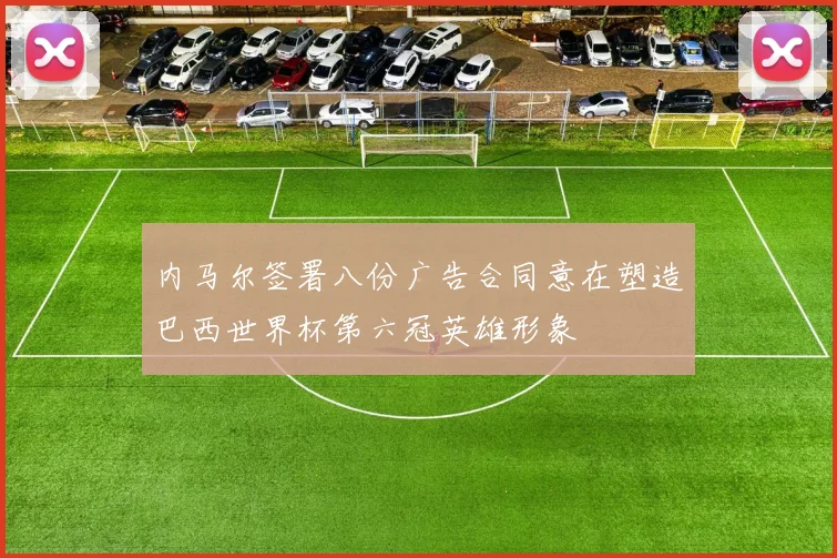 内马尔签署八份广告合同意在塑造巴西世界杯第六冠英雄形象