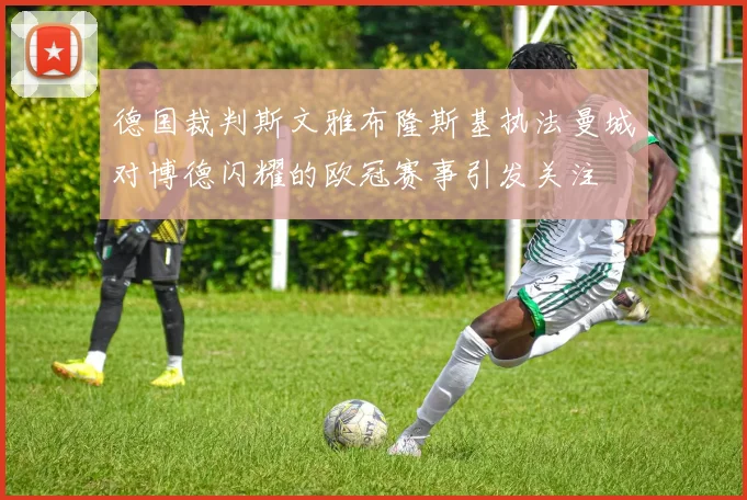 德国裁判斯文雅布隆斯基执法曼城对博德闪耀的欧冠赛事引发关注