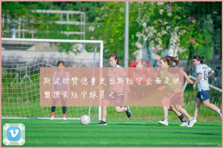 斯波称赞德鲁史密斯防守全面是联盟顶尖防守球员之一